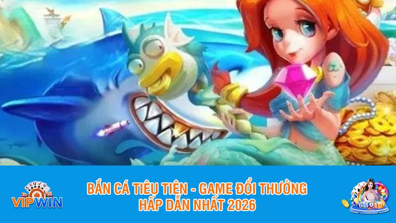 Bắn cá tiêu tiên - game đổi thưởng hấp dẫn nhất 2026