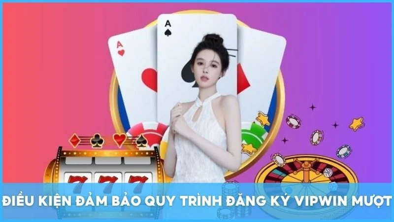 Điều kiện đảm bảo quy trình đăng ký Vipwin mượt