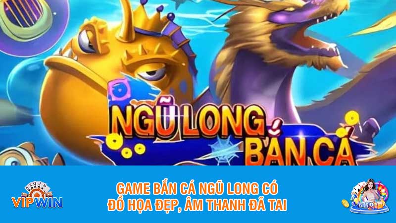 Game bắn cá ngũ long có đồ họa đẹp, âm thanh đã tai