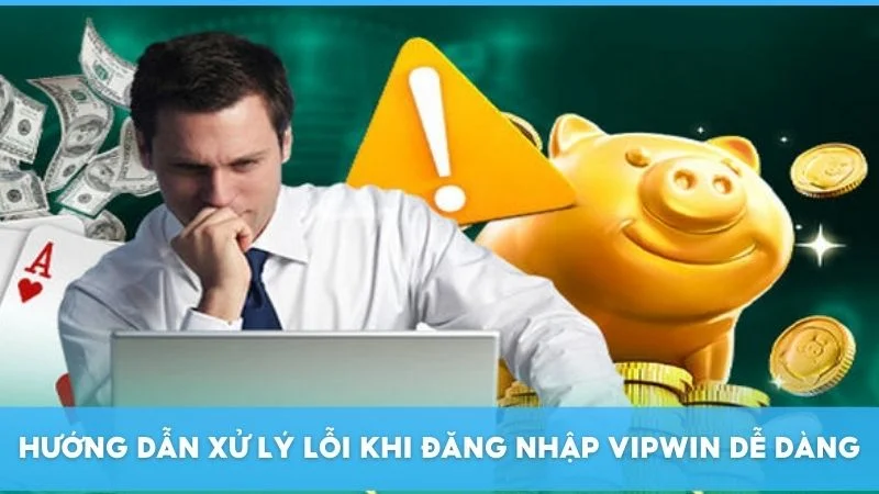 Hướng dẫn xử lý lỗi khi đăng nhập Vipwin dễ dàng